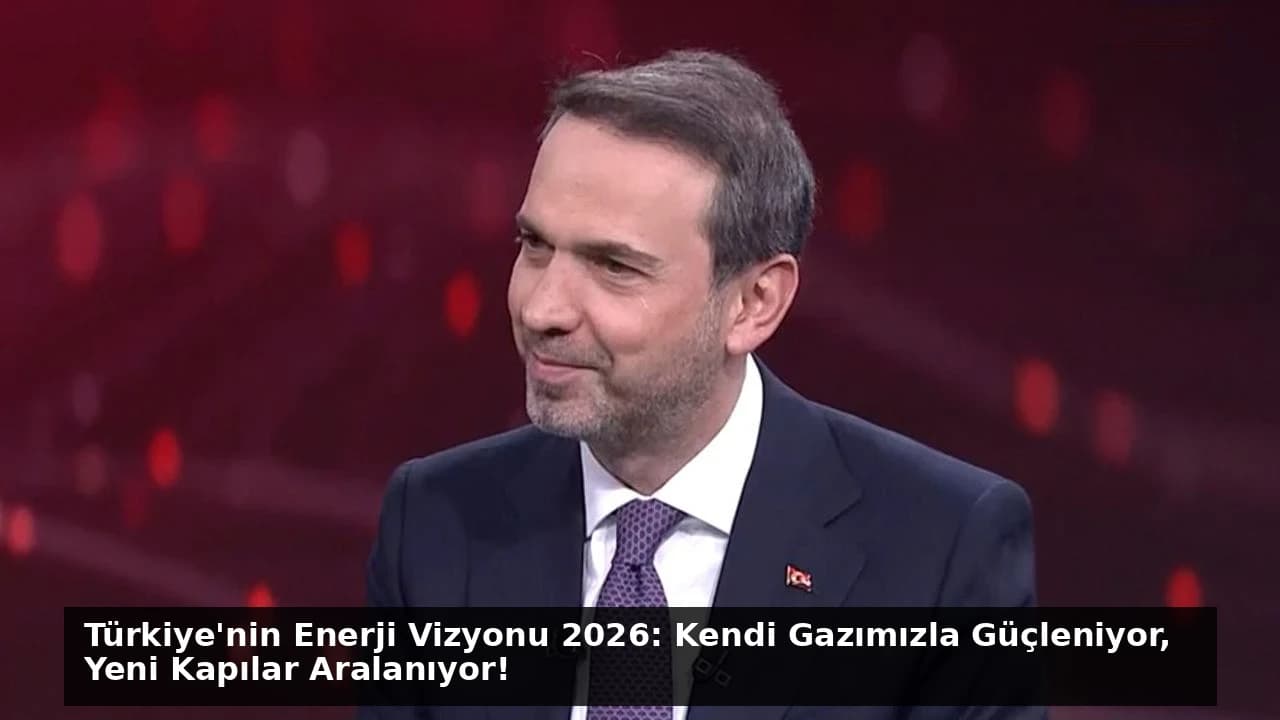 Türkiye'nin Enerji Vizyonu 2026: Kendi Gazımızla Güçleniyor, Yeni Kapılar Aralanıyor!