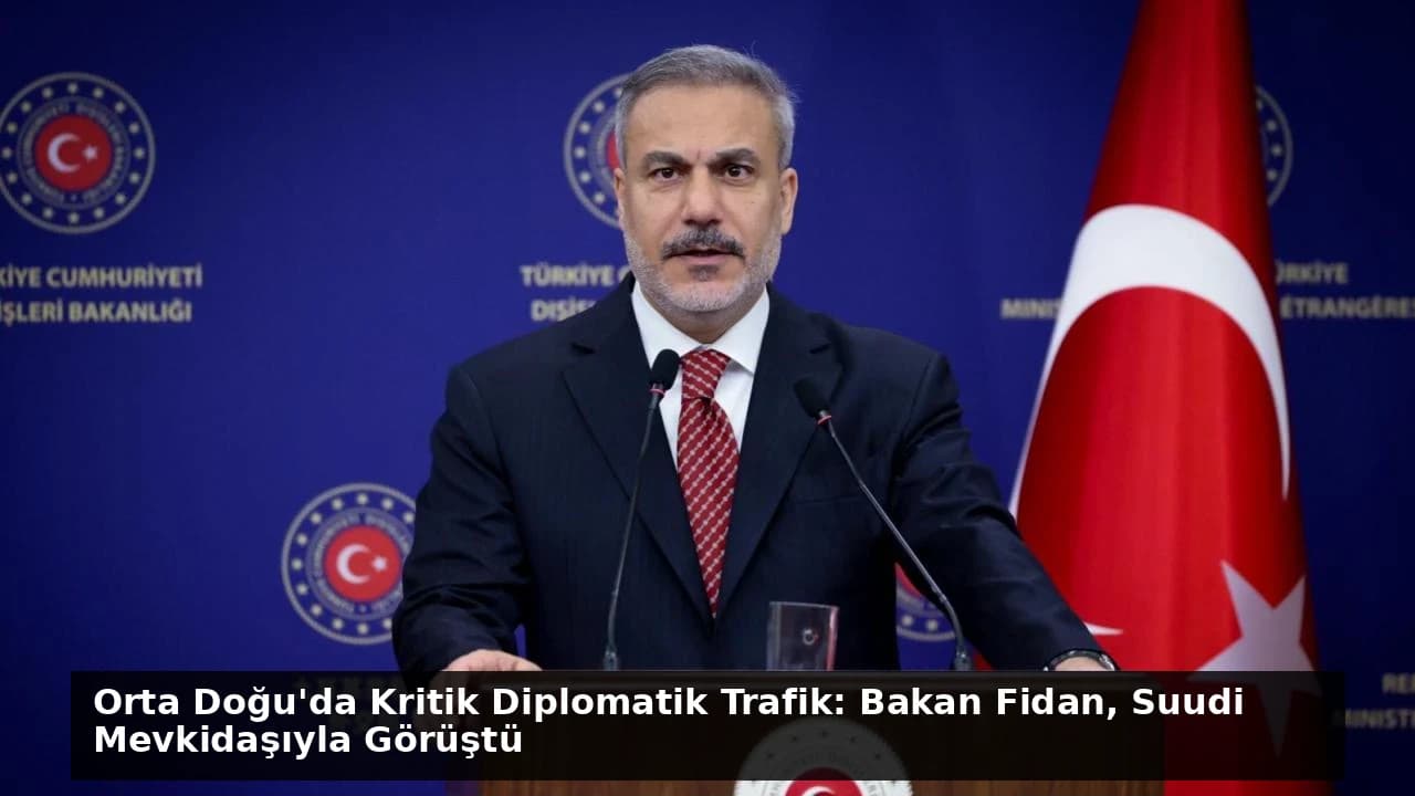 Orta Doğu'da Kritik Diplomatik Trafik: Bakan Fidan, Suudi Mevkidaşıyla Görüştü