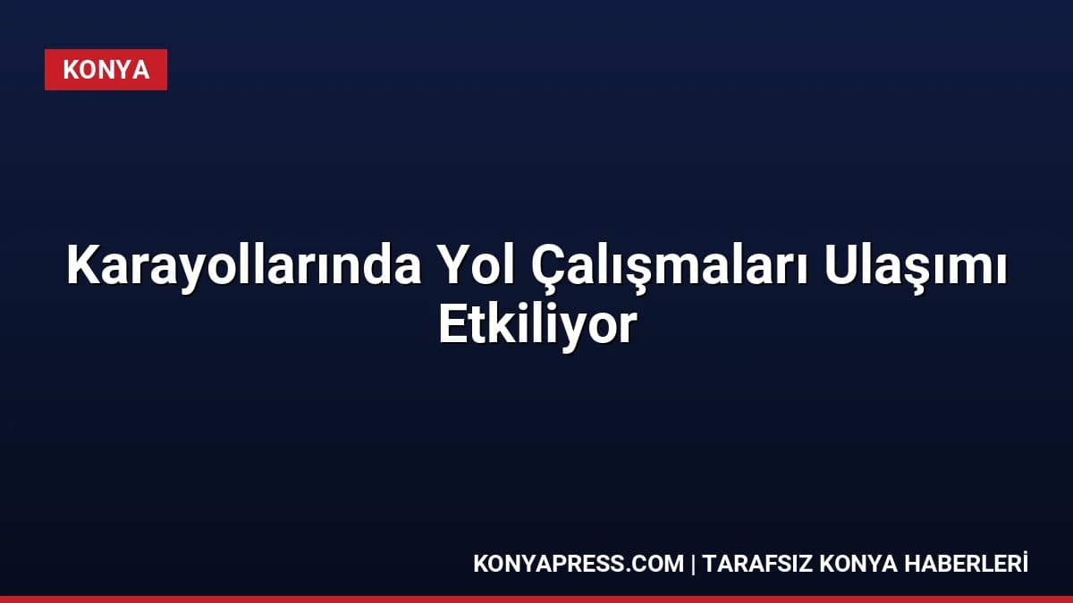 Karayollarında Yol Çalışmaları Ulaşımı Etkiliyor