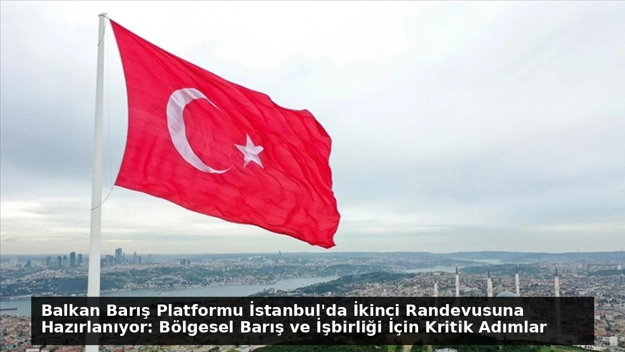 Balkan Barış Platformu İstanbul'da İkinci Randevusuna Hazırlanıyor: Bölgesel Barış ve İşbirliği İçin Kritik Adımlar