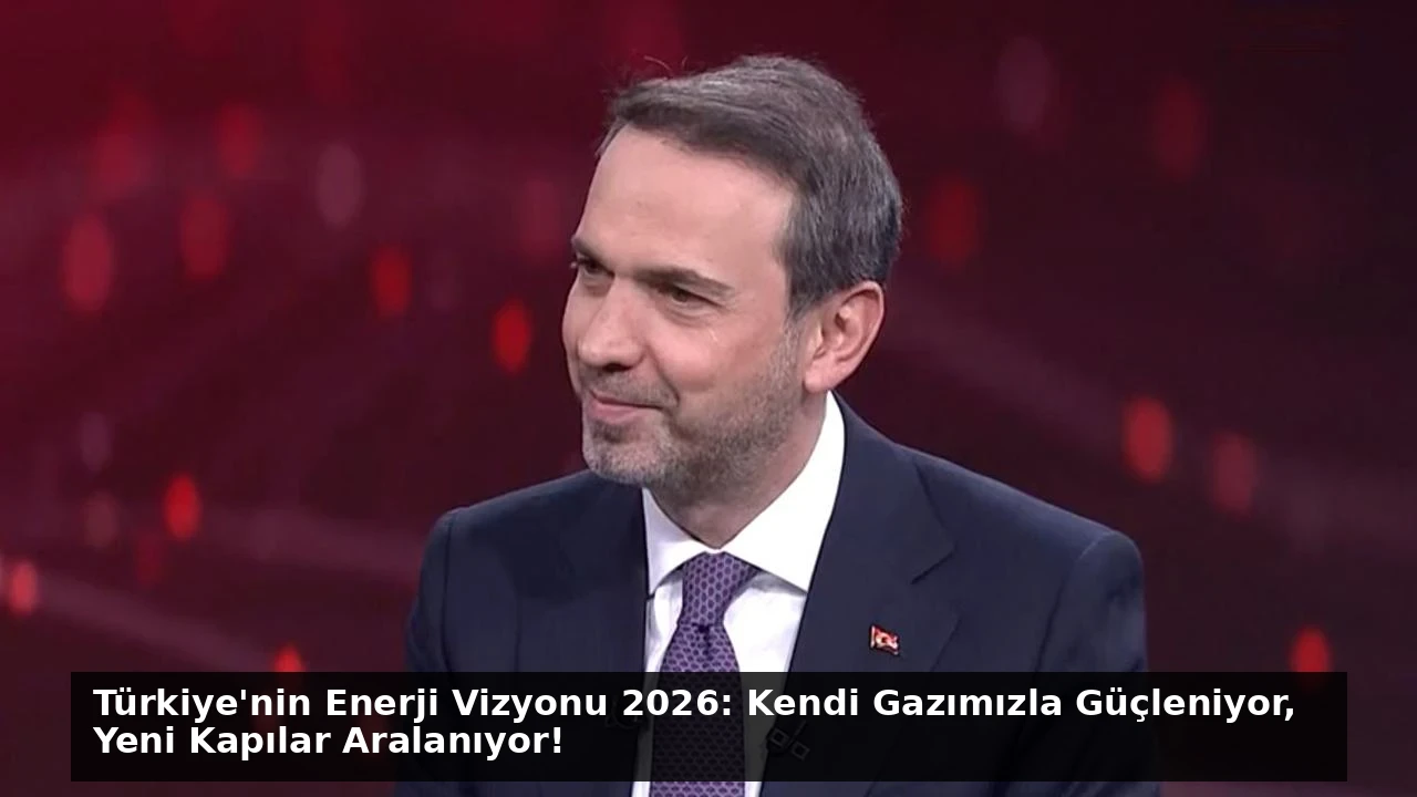 Türkiye’nin Enerji Vizyonu 2026: Kendi Gazımızla Güçleniyor, Yeni Kapılar Aralanıyor!