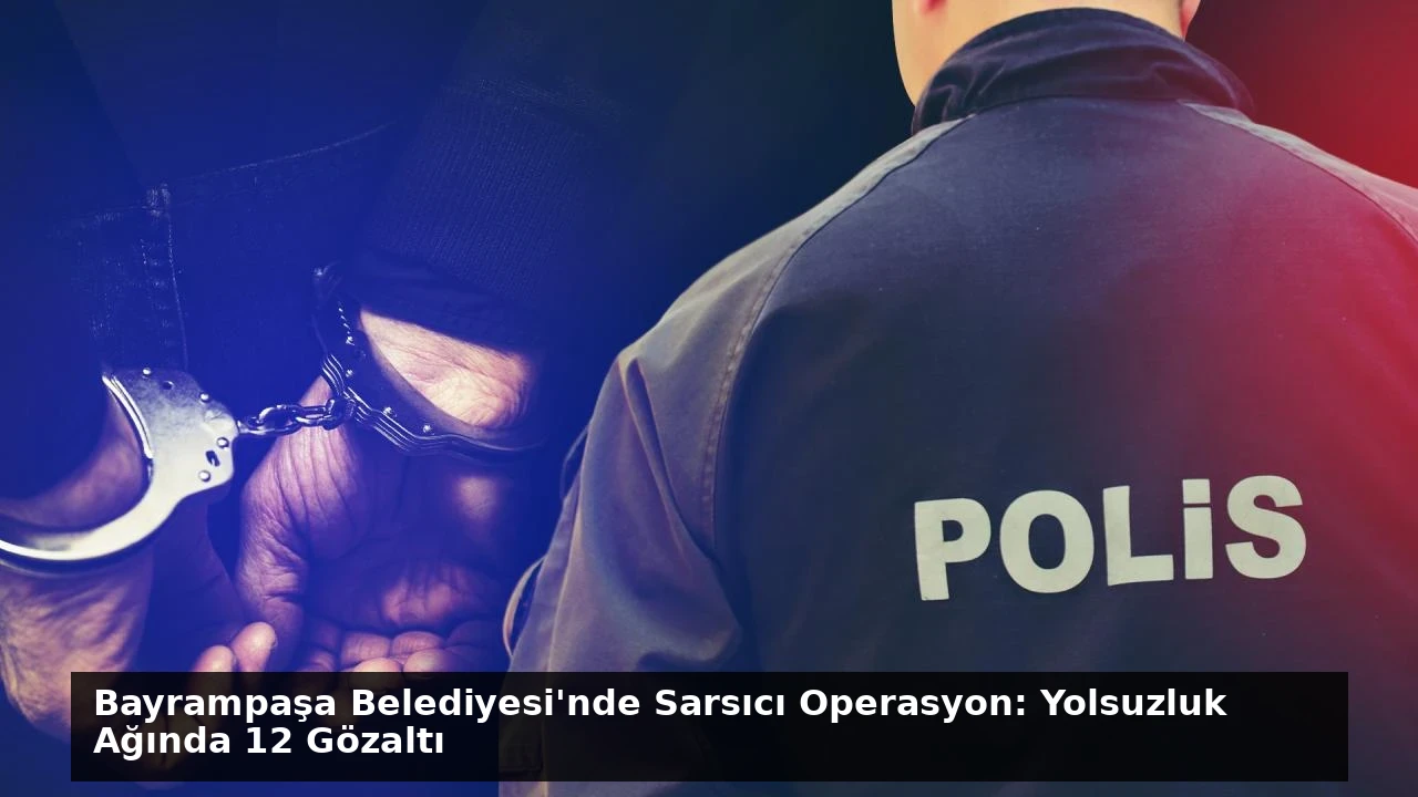 Bayrampaşa Belediyesi’nde Sarsıcı Operasyon: Yolsuzluk Ağında 12 Gözaltı