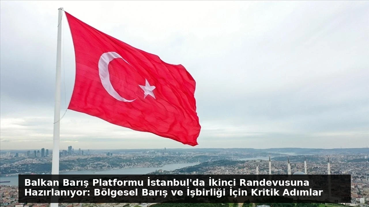 Balkan Barış Platformu İstanbul’da İkinci Randevusuna Hazırlanıyor: Bölgesel Barış ve İşbirliği İçin Kritik Adımlar