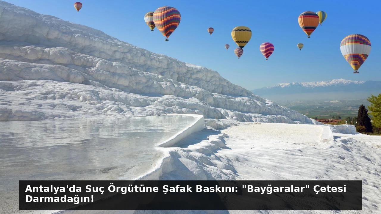 Antalya’da Suç Örgütüne Şafak Baskını: “Bayğaralar” Çetesi Darmadağın!