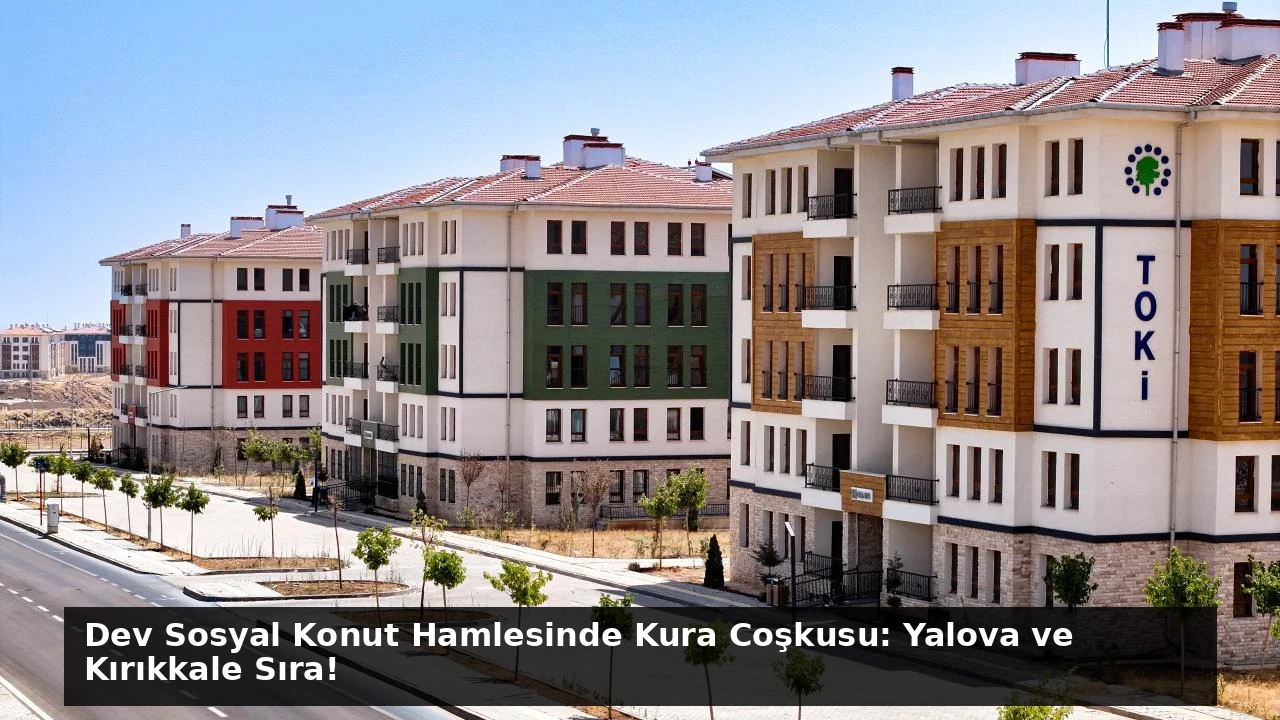 Dev Sosyal Konut Hamlesinde Kura Coşkusu: Yalova ve Kırıkkale Sıra!