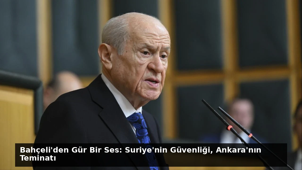 Bahçeli’den Gür Bir Ses: Suriye’nin Güvenliği, Ankara’nın Teminatı